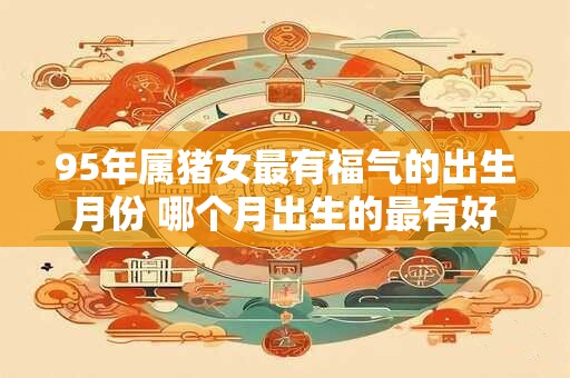 95年属猪女最有福气的出生月份 哪个月出生的最有好命