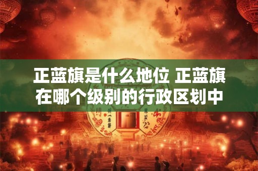 正蓝旗是什么地位 正蓝旗在哪个级别的行政区划中