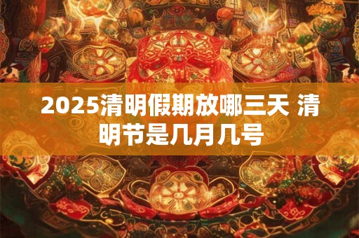 2025清明假期放哪三天 清明节是几月几号