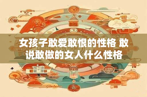 女孩子敢爱敢恨的性格 敢说敢做的女人什么性格