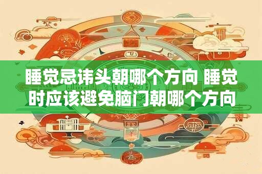 睡觉忌讳头朝哪个方向 睡觉时应该避免脑门朝哪个方向