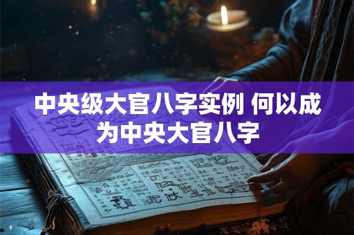 中央级大官八字实例 何以成为中央大官八字