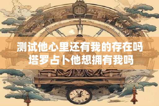 测试他心里还有我的存在吗 塔罗占卜他想拥有我吗