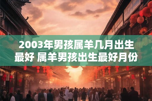 2003年男孩属羊几月出生最好 属羊男孩出生最好月份是