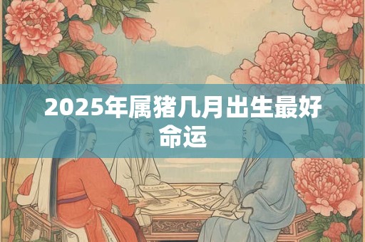 2025年属猪几月出生最好命运