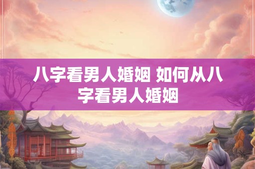 八字看男人婚姻 如何从八字看男人婚姻