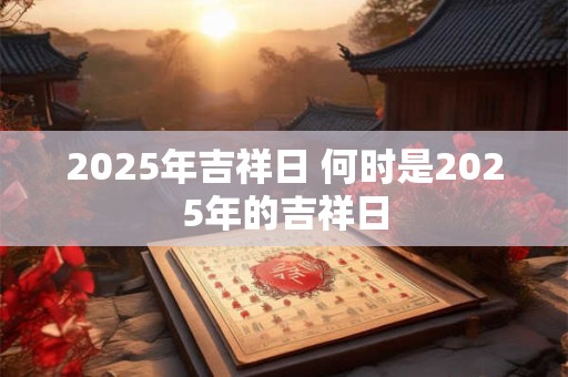 2025年吉祥日 何时是2025年的吉祥日