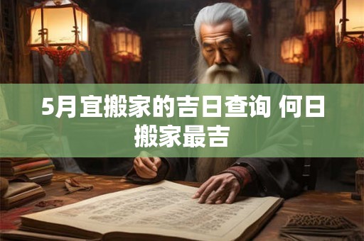 5月宜搬家的吉日查询 何日搬家最吉