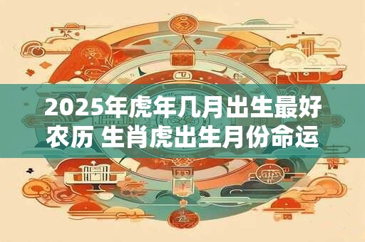 2025年虎年几月出生最好农历 生肖虎出生月份命运