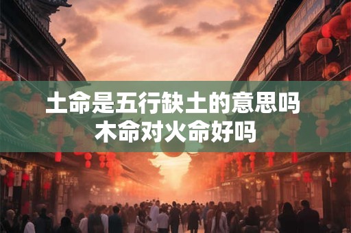 土命是五行缺土的意思吗 木命对火命好吗