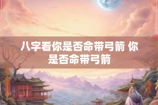 八字看你是否命带弓箭 你是否命带弓箭