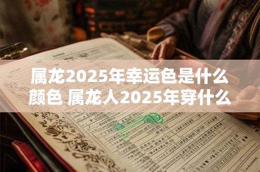 属龙2025年幸运色是什么颜色 属龙人2025年穿什么颜色好