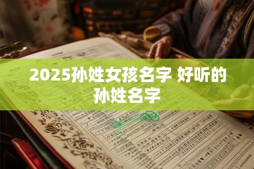 2025孙姓女孩名字 好听的孙姓名字