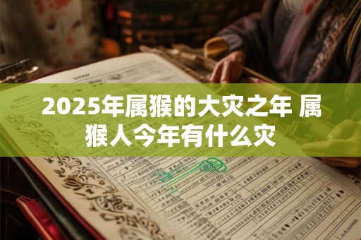 2025年属猴的大灾之年 属猴人今年有什么灾
