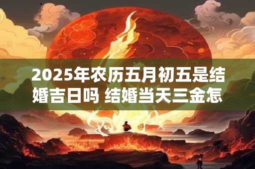 2025年农历五月初五是结婚吉日吗 结婚当天三金怎么戴