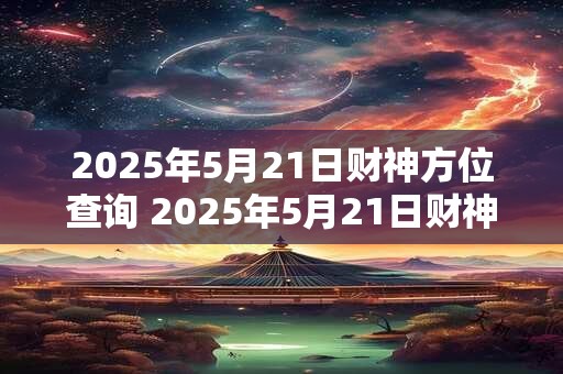 2025年5月21日财神方位查询 2025年5月21日财神方位怎样查询