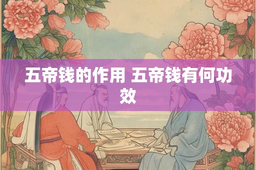 五帝钱的作用 五帝钱有何功效