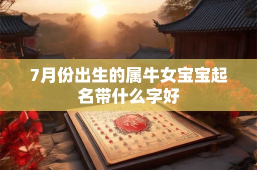 7月份出生的属牛女宝宝起名带什么字好