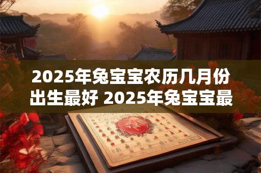 2025年兔宝宝农历几月份出生最好 2025年兔宝宝最佳出生月份