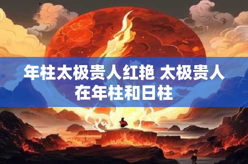 年柱太极贵人红艳 太极贵人在年柱和日柱