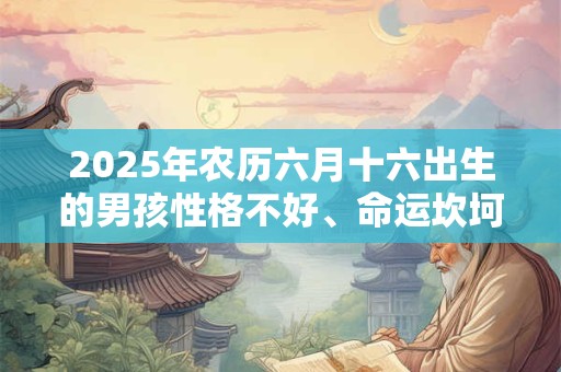 2025年农历六月十六出生的男孩性格不好、命运坎坷吗