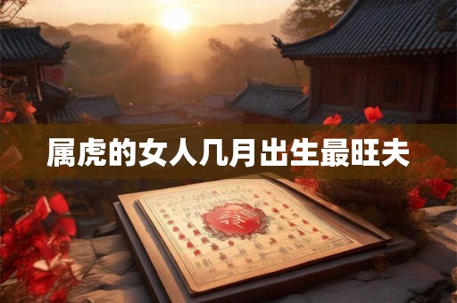 属虎的女人几月出生最旺夫