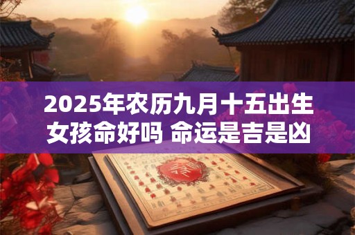 2025年农历九月十五出生女孩命好吗 命运是吉是凶