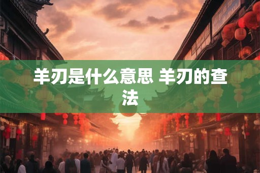 羊刃是什么意思 羊刃的查法