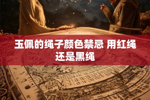 玉佩的绳子颜色禁忌 用红绳还是黑绳