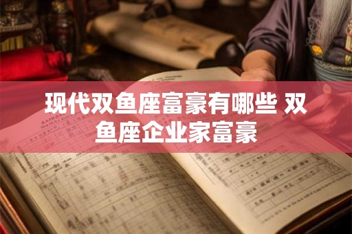 现代双鱼座富豪有哪些 双鱼座企业家富豪