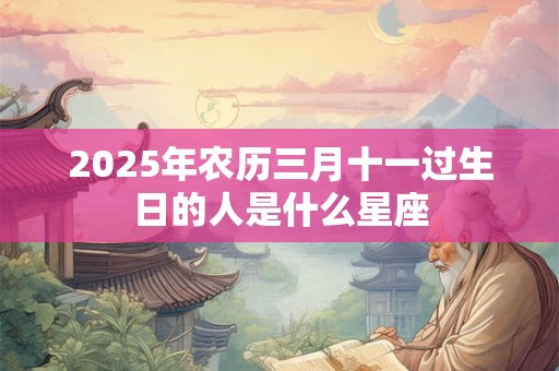 2025年农历三月十一过生日的人是什么星座 2025年农历三月十一过生日的人是什么星座