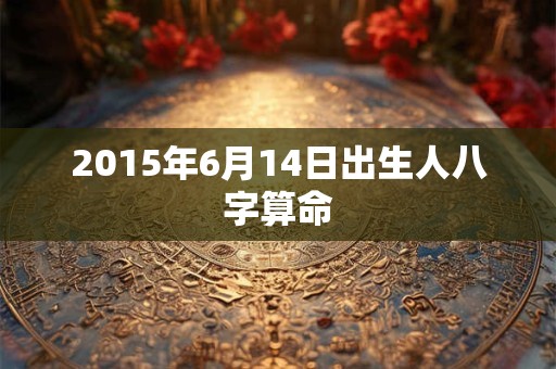 2015年6月14日出生人八字算命
