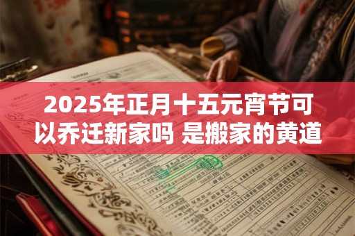 2025年正月十五元宵节可以乔迁新家吗 是搬家的黄道吉日吗