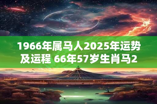 1966年属马人2025年运势及运程 66年57岁生肖马2025年每月运势