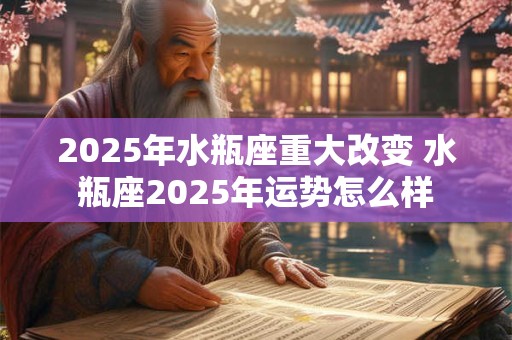 2025年水瓶座重大改变 水瓶座2025年运势怎么样