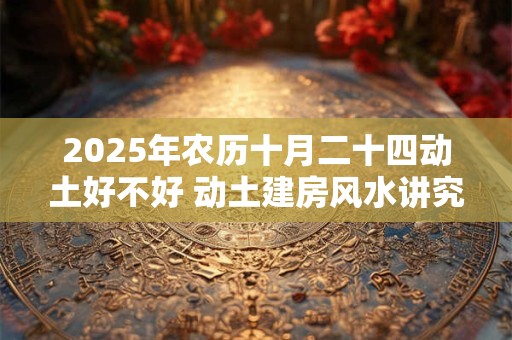 2025年农历十月二十四动土好不好 动土建房风水讲究