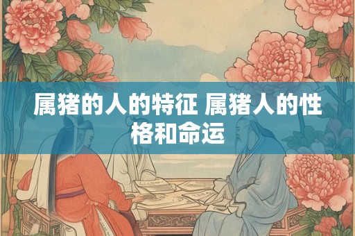 属猪的人的特征 属猪人的性格和命运