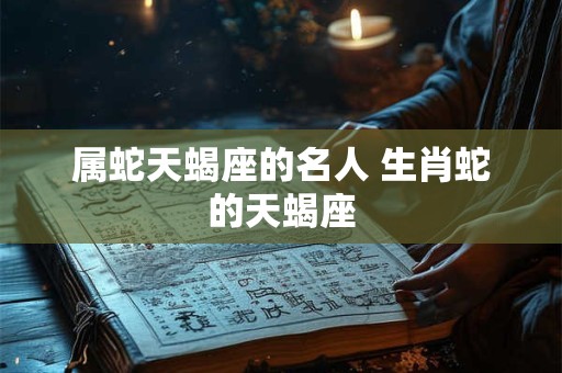 属蛇天蝎座的名人 生肖蛇的天蝎座