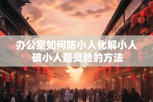 办公室如何防小人化解小人 破小人最灵验的方法