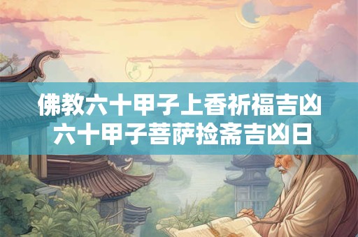 佛教六十甲子上香祈福吉凶 六十甲子菩萨捡斋吉凶日