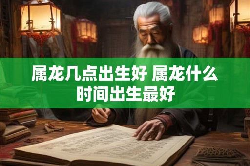 属龙几点出生好 属龙什么时间出生最好