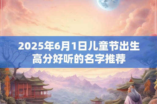2025年6月1日儿童节出生高分好听的名字推荐