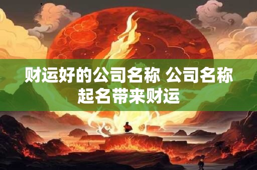 财运好的公司名称 公司名称起名带来财运