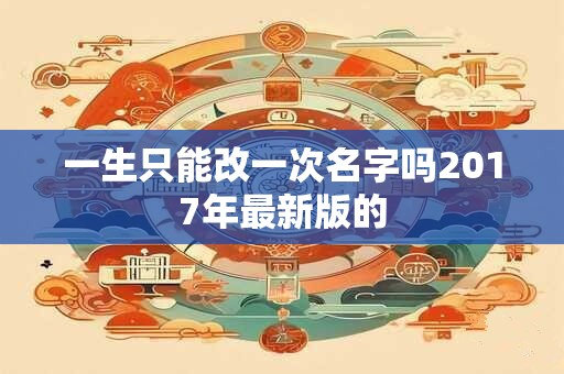 详细阅读:一生只能改一次名字吗2017年最新版的 一生只能改一次名字吗2017年最新版的