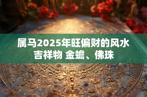 属马2025年旺偏财的风水吉祥物 金蟾、佛珠