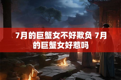 7月的巨蟹女不好欺负 7月的巨蟹女好惹吗