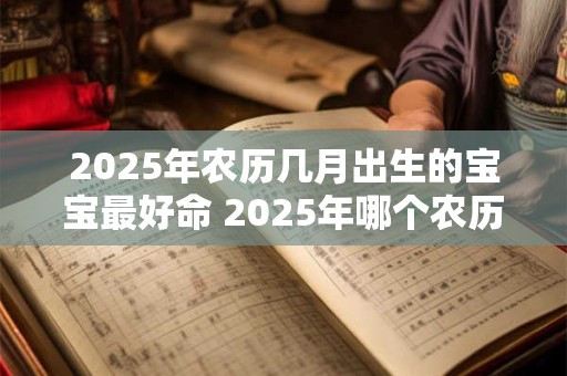 2025年农历几月出生的宝宝最好命 2025年哪个农历月份出生的宝宝最吉祥