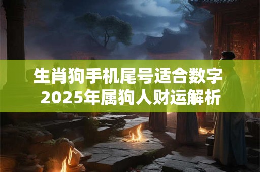 生肖狗手机尾号适合数字 2025年属狗人财运解析