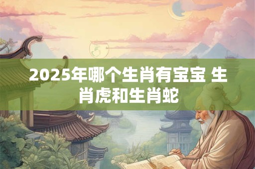 2025年哪个生肖有宝宝 生肖虎和生肖蛇