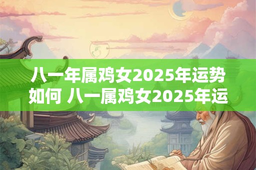 八一年属鸡女2025年运势如何 八一属鸡女2025年运势如何